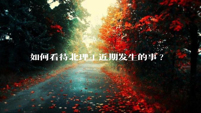 如何看待北理工近期发生的事?