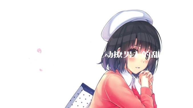 有没有那种女主主动撩男主的甜文？