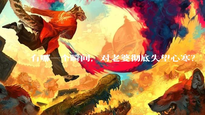 有哪一个瞬间，对老婆彻底失望心寒？