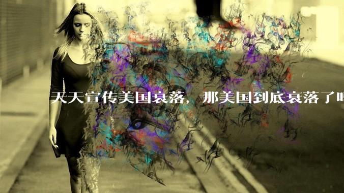 天天宣传美国衰落，那美国到底衰落了吗？为什么？